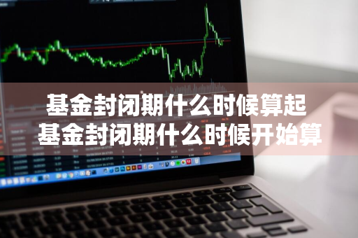 基金封闭期什么时候算起 基金封闭期什么时候开始算