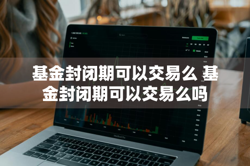 基金封闭期可以交易么 基金封闭期可以交易么吗