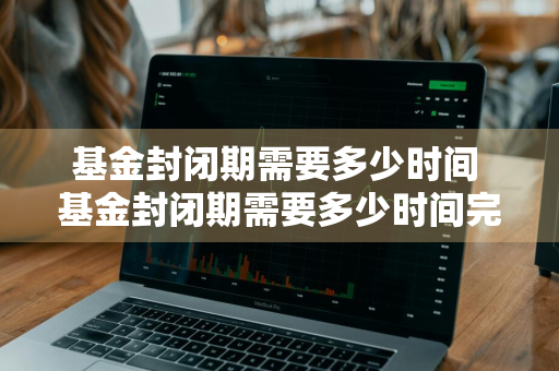 基金封闭期需要多少时间 基金封闭期需要多少时间完成