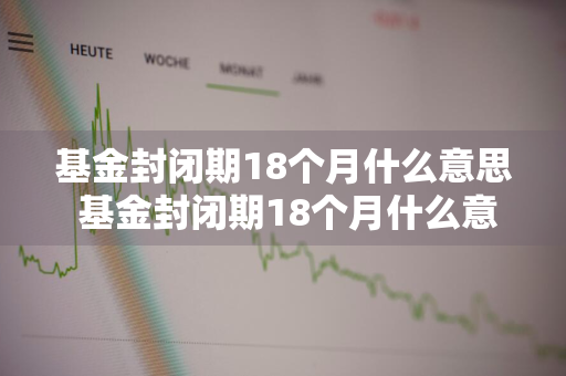 基金封闭期18个月什么意思 基金封闭期18个月什么意思啊