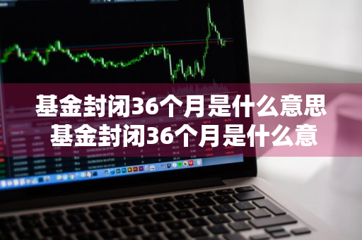 基金封闭36个月是什么意思 基金封闭36个月是什么意思啊