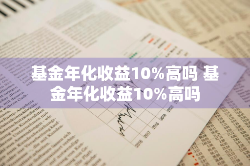 基金年化收益10%高吗 基金年化收益10%高吗