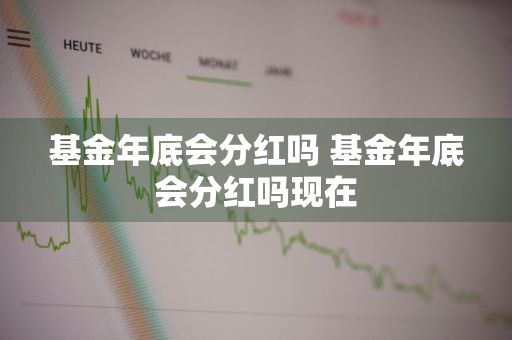 基金年底会分红吗 基金年底会分红吗现在