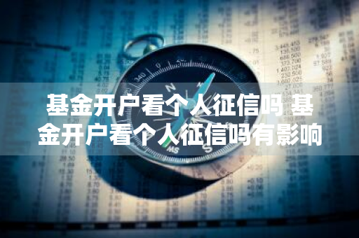 基金开户看个人征信吗 基金开户看个人征信吗有影响吗