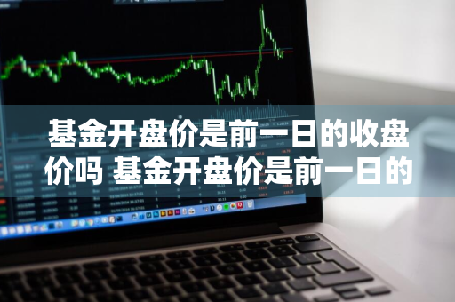 基金开盘价是前一日的收盘价吗 基金开盘价是前一日的收盘价吗为什么