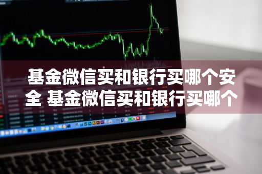 基金微信买和银行买哪个安全 基金微信买和银行买哪个安全些