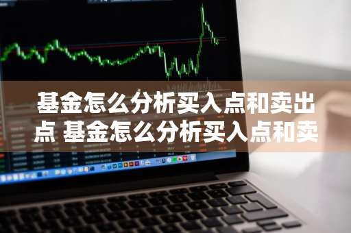 基金怎么分析买入点和卖出点 基金怎么分析买入点和卖出点,怎么加仓,怎么分析走势