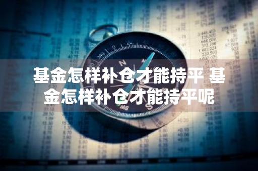 基金怎样补仓才能持平 基金怎样补仓才能持平呢