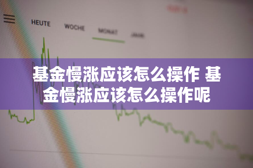 基金慢涨应该怎么操作 基金慢涨应该怎么操作呢