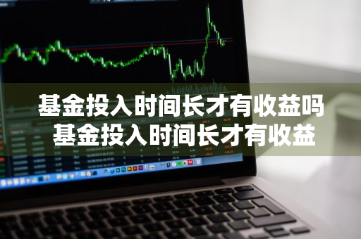 基金投入时间长才有收益吗 基金投入时间长才有收益吗知乎