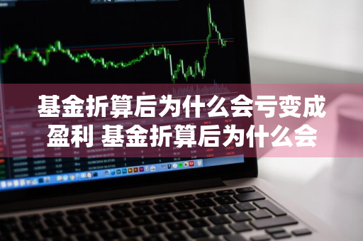 基金折算后为什么会亏变成盈利 基金折算后为什么会亏变成盈利了