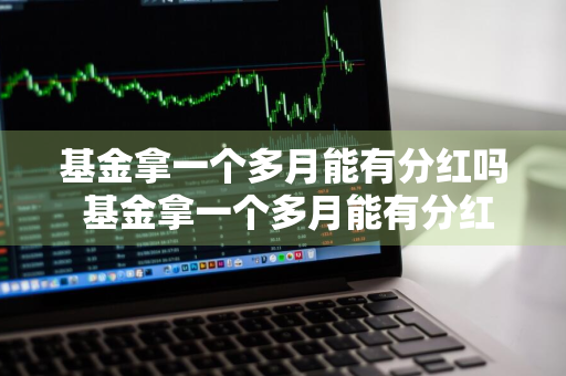 基金拿一个多月能有分红吗 基金拿一个多月能有分红吗