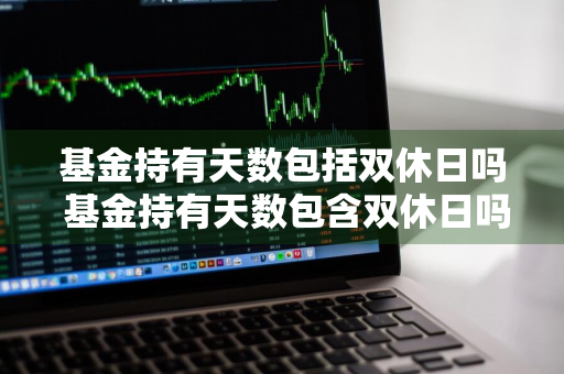 基金持有天数包括双休日吗 基金持有天数包含双休日吗