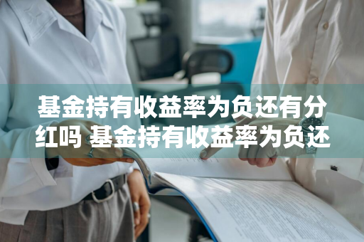 基金持有收益率为负还有分红吗 基金持有收益率为负还有分红吗为什么