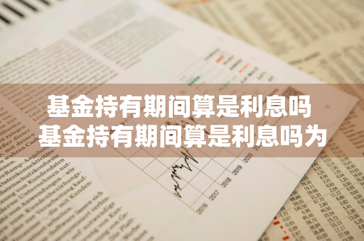 基金持有期间算是利息吗 基金持有期间算是利息吗为什么