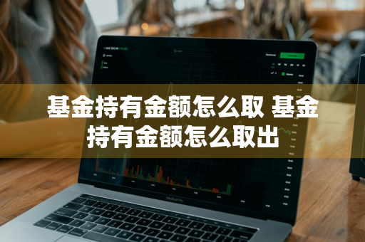 基金持有金额怎么取 基金持有金额怎么取出