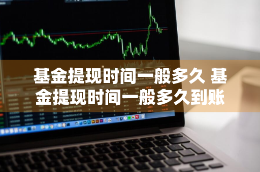 基金提现时间一般多久 基金提现时间一般多久到账