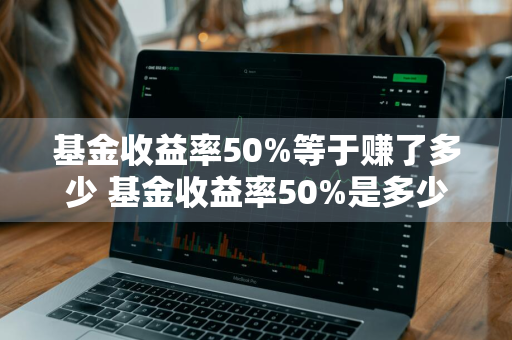 基金收益率50%等于赚了多少 基金收益率50%是多少