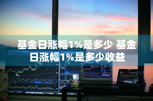 基金日涨幅1%是多少 基金日涨幅1%是多少收益