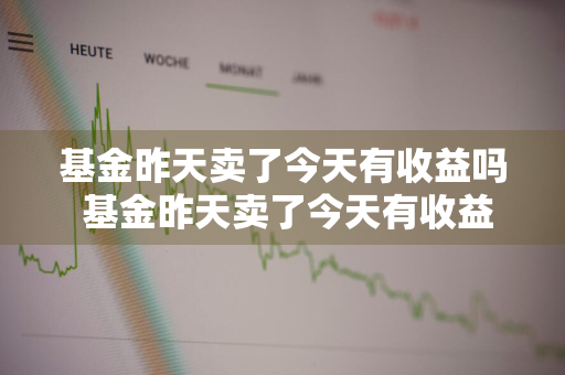 基金昨天卖了今天有收益吗 基金昨天卖了今天有收益吗怎么算