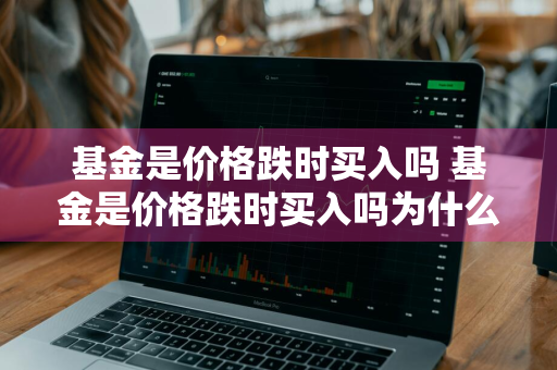 基金是价格跌时买入吗 基金是价格跌时买入吗为什么