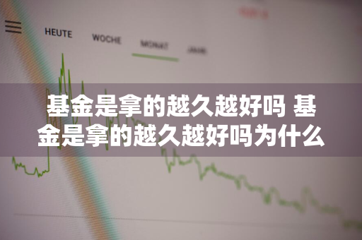 基金是拿的越久越好吗 基金是拿的越久越好吗为什么