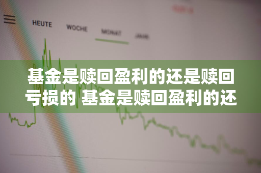 基金是赎回盈利的还是赎回亏损的 基金是赎回盈利的还是赎回亏损的呢