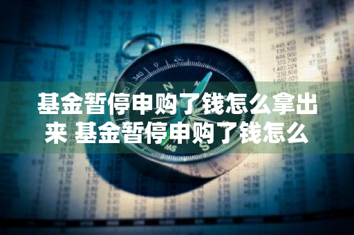 基金暂停申购了钱怎么拿出来 基金暂停申购了钱怎么拿出来呢