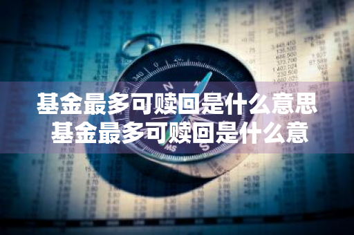 基金最多可赎回是什么意思 基金最多可赎回是什么意思啊