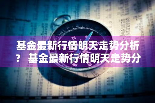 基金最新行情明天走势分析？ 基金最新行情明天走势分析图