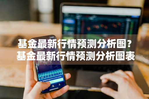 基金最新行情预测分析图？ 基金最新行情预测分析图表