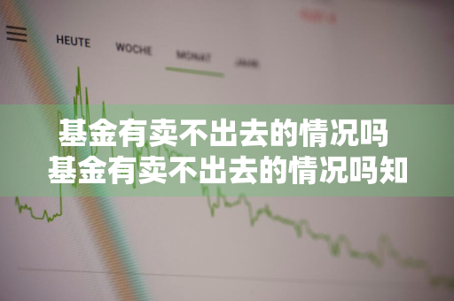 基金有卖不出去的情况吗 基金有卖不出去的情况吗知乎