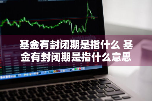 基金有封闭期是指什么 基金有封闭期是指什么意思