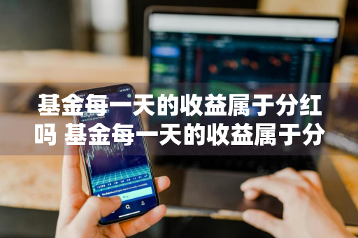 基金每一天的收益属于分红吗 基金每一天的收益属于分红吗为什么