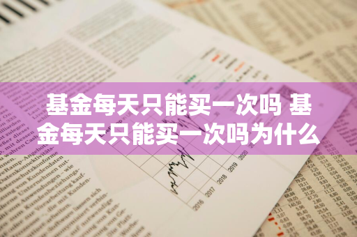 基金每天只能买一次吗 基金每天只能买一次吗为什么