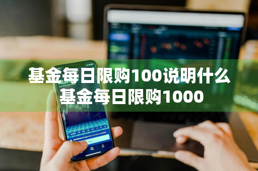 基金每日限购100说明什么 基金每日限购1000