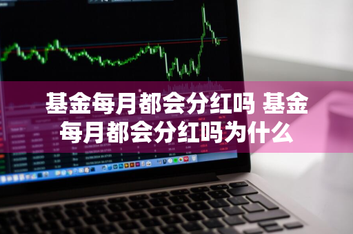 基金每月都会分红吗 基金每月都会分红吗为什么