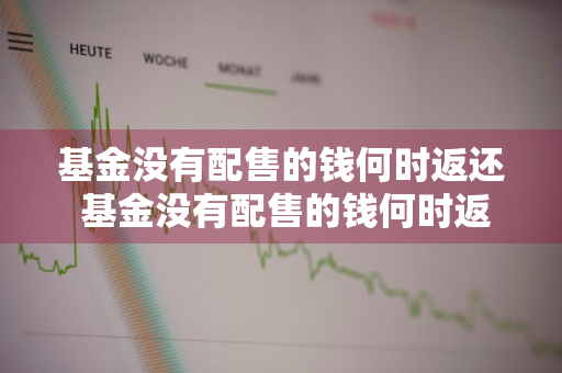 基金没有配售的钱何时返还 基金没有配售的钱何时返还呢