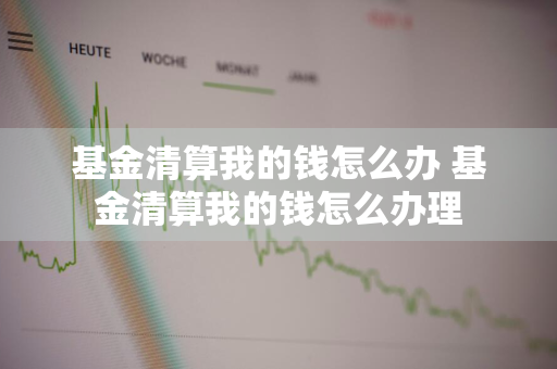 基金清算我的钱怎么办 基金清算我的钱怎么办理