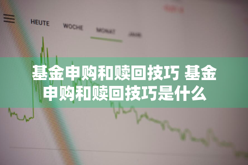 基金申购和赎回技巧 基金申购和赎回技巧是什么