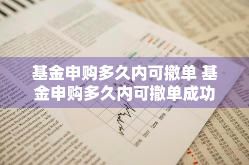 基金申购多久内可撤单 基金申购多久内可撤单成功