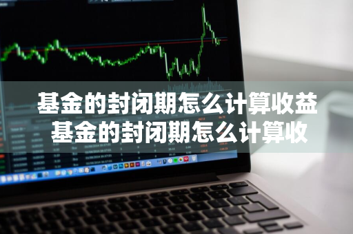 基金的封闭期怎么计算收益 基金的封闭期怎么计算收益呢