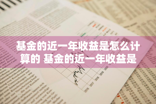 基金的近一年收益是怎么计算的 基金的近一年收益是怎么计算的呢