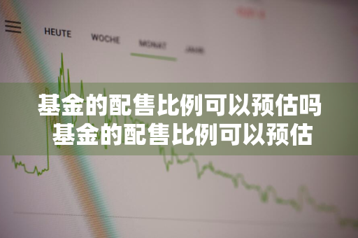 基金的配售比例可以预估吗 基金的配售比例可以预估吗知乎