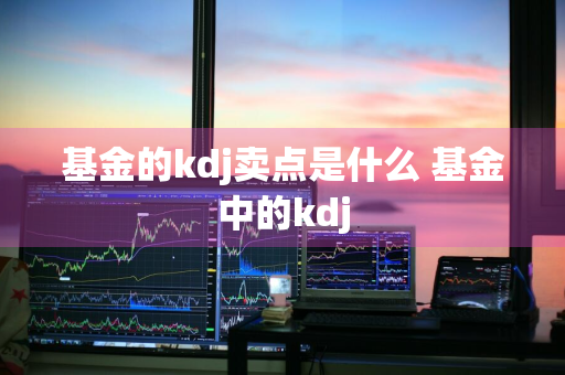 基金的kdj卖点是什么 基金中的kdj