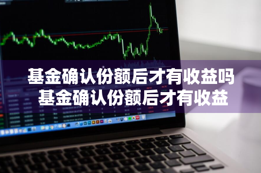 基金确认份额后才有收益吗 基金确认份额后才有收益吗为什么