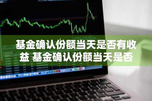 基金确认份额当天是否有收益 基金确认份额当天是否有收益呢