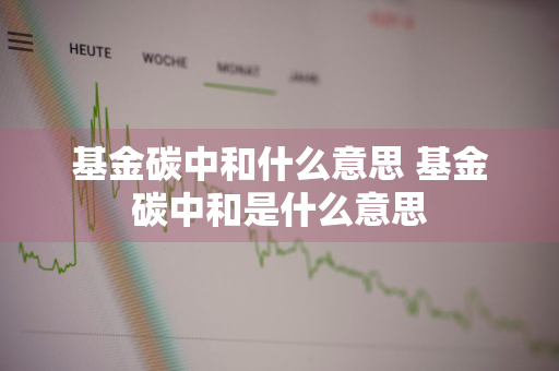 基金碳中和什么意思 基金碳中和是什么意思