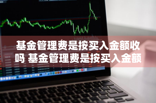 基金管理费是按买入金额收吗 基金管理费是按买入金额收吗为什么