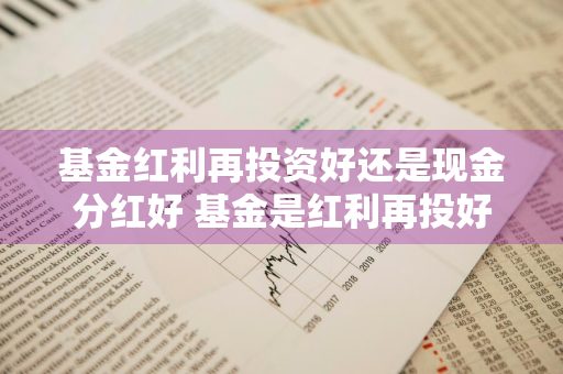 基金红利再投资好还是现金分红好 基金是红利再投好还是现金分红好